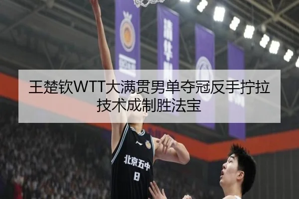 王楚钦WTT大满贯男单夺冠反手拧拉技术成制胜法宝